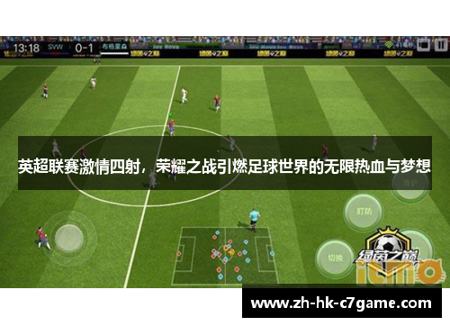 英超联赛激情四射,荣耀之战引燃足球世界的无限热血与梦想 英超联赛激情四射,荣耀之战引燃足球世界的无限热血与梦想