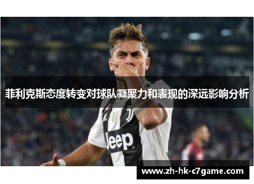 菲利克斯态度转变对球队凝聚力和表现的深远影响分析 菲利克斯态度转变对球队凝聚力和表现的深远影响分析