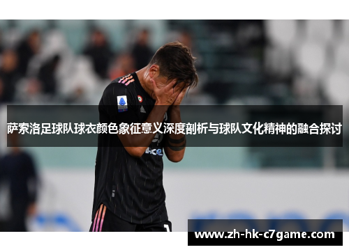 萨索洛足球队球衣颜色象征意义深度剖析与球队文化精神的融合探讨