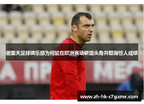 谢里夫足球俱乐部为何能在欧洲赛场崭露头角并取得惊人成绩 谢里夫足球俱乐部为何能在欧洲赛场崭露头角并取得惊人成绩