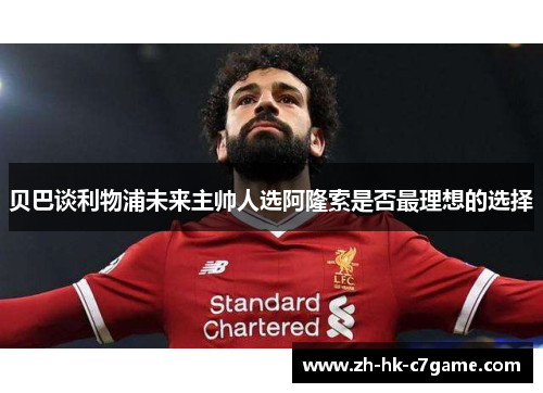 贝巴谈利物浦未来主帅人选阿隆索是否最理想的选择