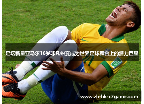 足坛新星亚马尔16岁非凡蜕变成为世界足球舞台上的潜力巨星