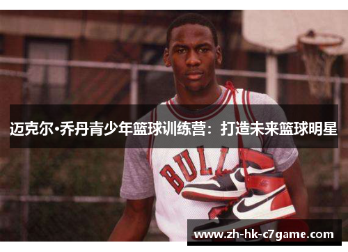 迈克尔·乔丹青少年篮球训练营:打造未来篮球明星 迈克尔·乔丹青少年篮球训练营:打造未来篮球明星