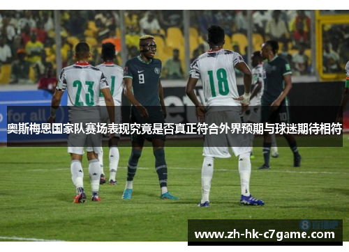 奥斯梅恩国家队赛场表现究竟是否真正符合外界预期与球迷期待相符 奥斯梅恩国家队赛场表现究竟是否真正符合外界预期与球迷期待相符