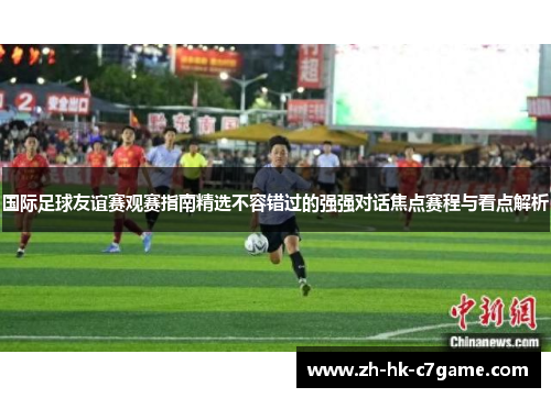 国际足球友谊赛观赛指南精选不容错过的强强对话焦点赛程与看点解析 国际足球友谊赛观赛指南精选不容错过的强强对话焦点赛程与看点解析