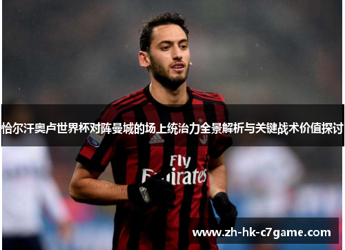 恰尔汗奥卢世界杯对阵曼城的场上统治力全景解析与关键战术价值探讨