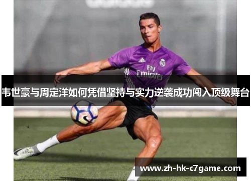 韦世豪与周定洋如何凭借坚持与实力逆袭成功闯入顶级舞台 韦世豪与周定洋如何凭借坚持与实力逆袭成功闯入顶级舞台