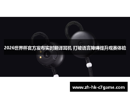 2026世界杯官方发布实时翻译耳机 打破语言障碍提升观赛体验