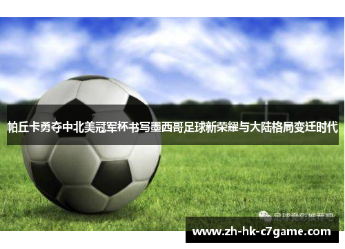 帕丘卡勇夺中北美冠军杯书写墨西哥足球新荣耀与大陆格局变迁时代