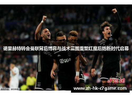 德里赫特转会曼联背后博弈与战术蓝图重塑红魔后防新时代启幕