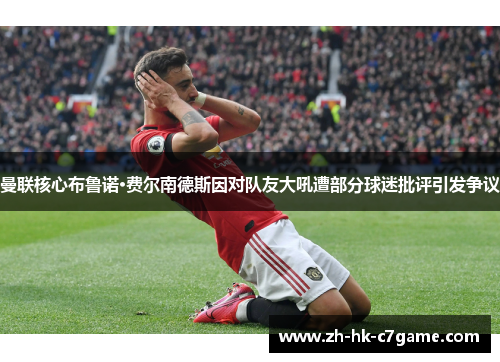 曼联核心布鲁诺·费尔南德斯因对队友大吼遭部分球迷批评引发争议 曼联核心布鲁诺·费尔南德斯因对队友大吼遭部分球迷批评引发争议