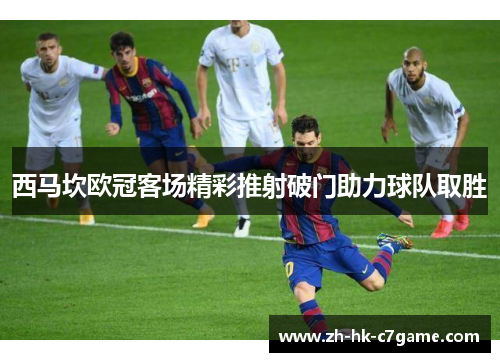 西马坎欧冠客场精彩推射破门助力球队取胜 西马坎欧冠客场精彩推射破门助力球队取胜