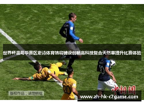 世界杯温哥华赛区卑诗体育馆将铺设创新高科技复合天然草提升比赛体验 世界杯温哥华赛区卑诗体育馆将铺设创新高科技复合天然草提升比赛体验