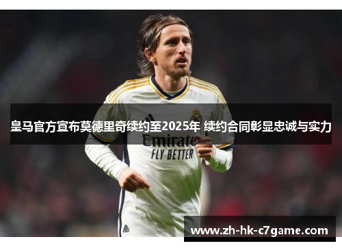 皇马官方宣布莫德里奇续约至2025年 续约合同彰显忠诚与实力