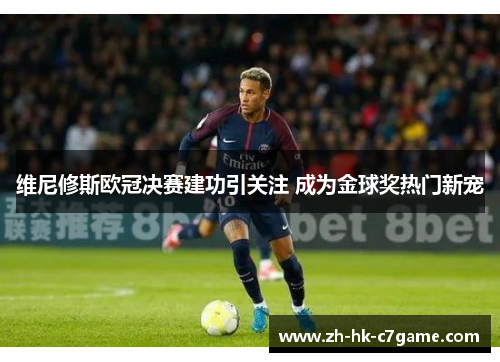 维尼修斯欧冠决赛建功引关注 成为金球奖热门新宠