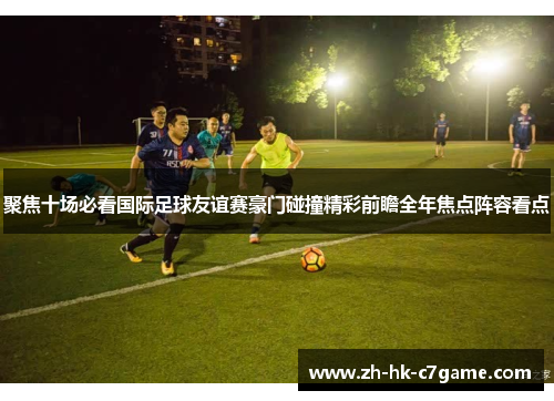 聚焦十场必看国际足球友谊赛豪门碰撞精彩前瞻全年焦点阵容看点 聚焦十场必看国际足球友谊赛豪门碰撞精彩前瞻全年焦点阵容看点