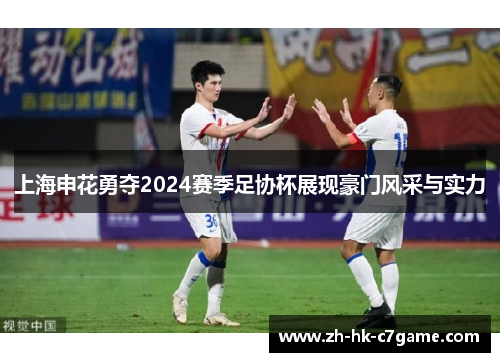 上海申花勇夺2024赛季足协杯展现豪门风采与实力 上海申花勇夺2024赛季足协杯展现豪门风采与实力