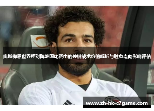 奥斯梅恩世界杯对阵韩国比赛中的关键战术价值解析与胜负走向影响评估 奥斯梅恩世界杯对阵韩国比赛中的关键战术价值解析与胜负走向影响评估
