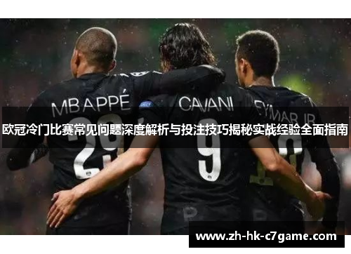 欧冠冷门比赛常见问题深度解析与投注技巧揭秘实战经验全面指南 欧冠冷门比赛常见问题深度解析与投注技巧揭秘实战经验全面指南
