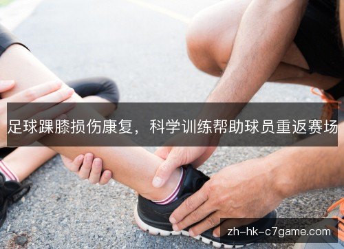 足球踝膝损伤康复,科学训练帮助球员重返赛场 足球踝膝损伤康复,科学训练帮助球员重返赛场