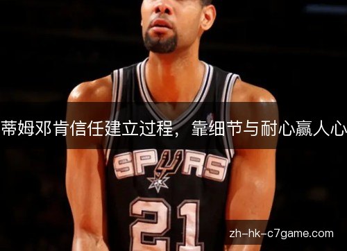 蒂姆邓肯信任建立过程,靠细节与耐心赢人心 蒂姆邓肯信任建立过程,靠细节与耐心赢人心