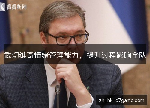 武切维奇情绪管理能力,提升过程影响全队 武切维奇情绪管理能力,提升过程影响全队